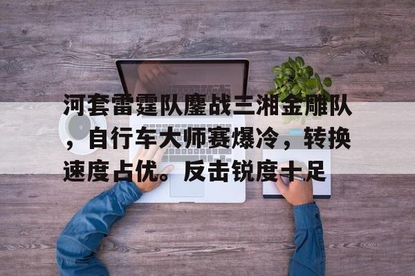 河套雷霆队鏖战三湘金雕队，自行车大师赛爆冷，转换速度占优。反击锐度十足(雷霆队历届战绩)